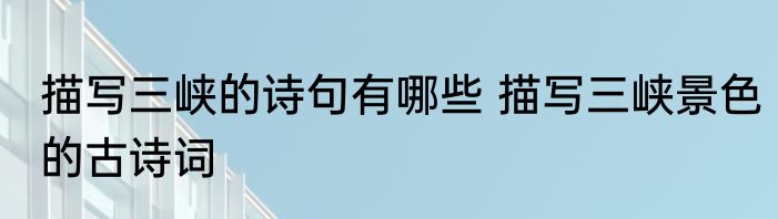描写三峡的诗句有哪些 描写三峡景色的古诗词