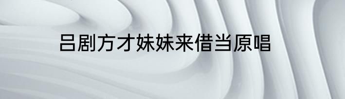 吕剧方才妹妹来借当原唱