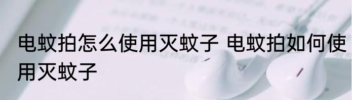 电蚊拍怎么使用灭蚊子 电蚊拍如何使用灭蚊子