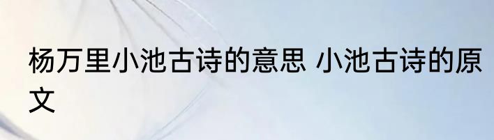 杨万里小池古诗的意思 小池古诗的原文