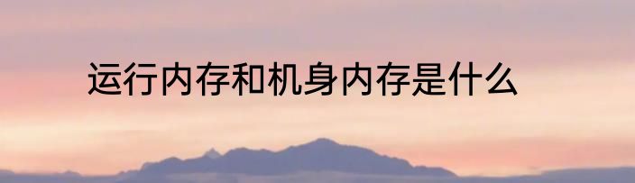 运行内存和机身内存是什么
