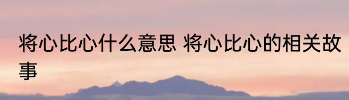 将心比心什么意思 将心比心的相关故事