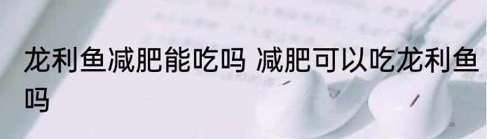 龙利鱼减肥能吃吗 减肥可以吃龙利鱼吗