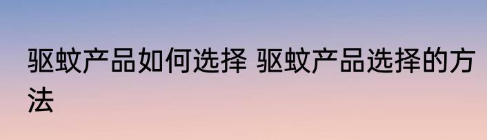 驱蚊产品如何选择 驱蚊产品选择的方法