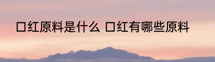 口红原料是什么 口红有哪些原料