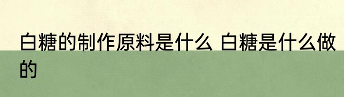 白糖的制作原料是什么 白糖是什么做的