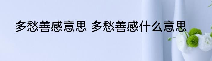 多愁善感意思 多愁善感什么意思