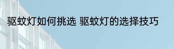 驱蚊灯如何挑选 驱蚊灯的选择技巧