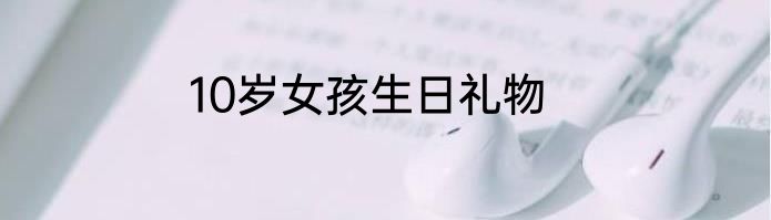 10岁女孩生日礼物