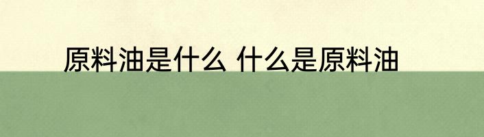 原料油是什么 什么是原料油
