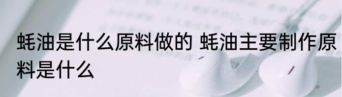 蚝油是什么原料做的 蚝油主要制作原料是什么