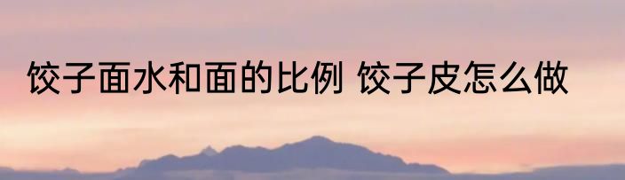 饺子面水和面的比例 饺子皮怎么做