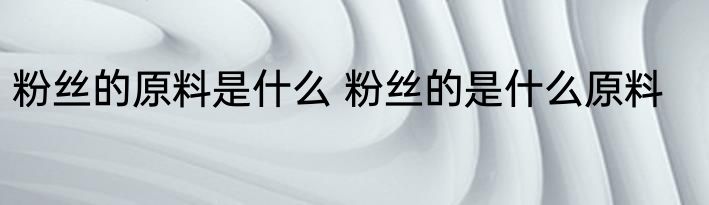 粉丝的原料是什么 粉丝的是什么原料