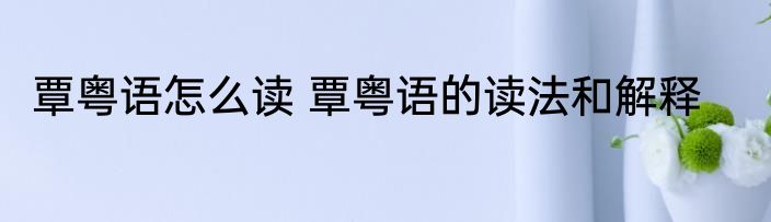 覃粤语怎么读 覃粤语的读法和解释
