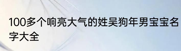 100多个响亮大气的姓吴狗年男宝宝名字大全