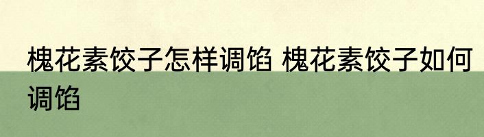 槐花素饺子怎样调馅 槐花素饺子如何调馅