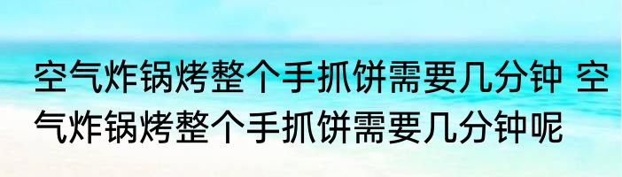 空气炸锅烤整个手抓饼需要几分钟 空气炸锅烤整个手抓饼需要几分钟呢