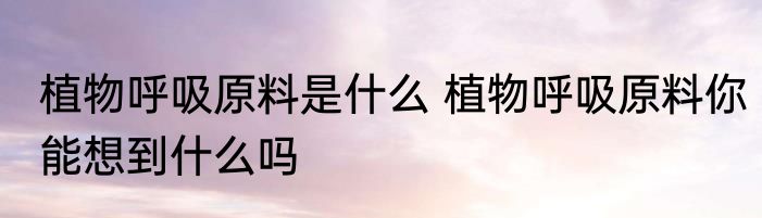 植物呼吸原料是什么 植物呼吸原料你能想到什么吗