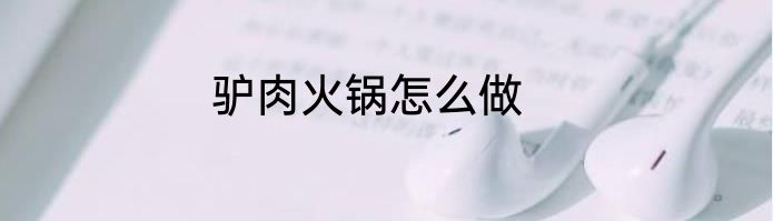 驴肉火锅怎么做