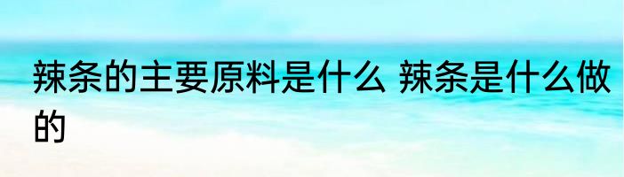辣条的主要原料是什么 辣条是什么做的
