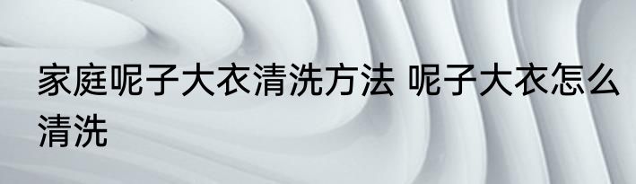 家庭呢子大衣清洗方法 呢子大衣怎么清洗