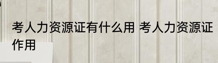 考人力资源证有什么用 考人力资源证作用