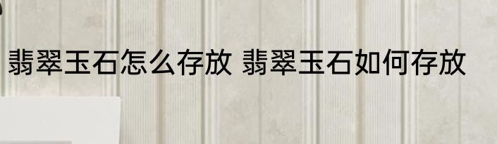 翡翠玉石怎么存放 翡翠玉石如何存放