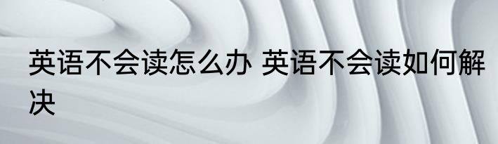 英语不会读怎么办 英语不会读如何解决