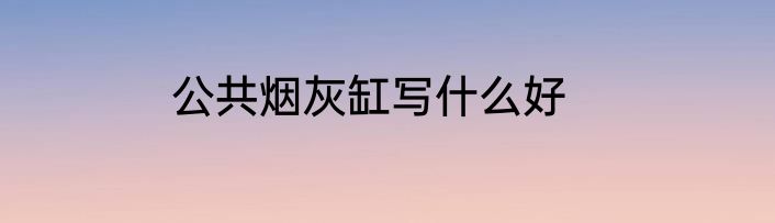 公共烟灰缸写什么好