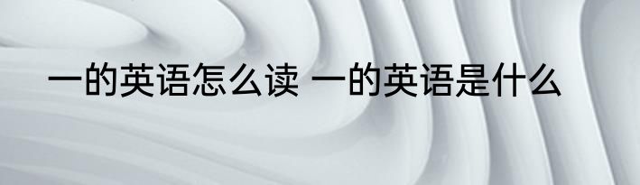 一的英语怎么读 一的英语是什么