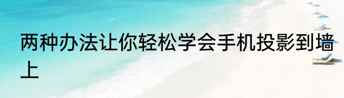 两种办法让你轻松学会手机投影到墙上