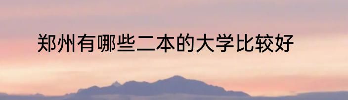 郑州有哪些二本的大学比较好
