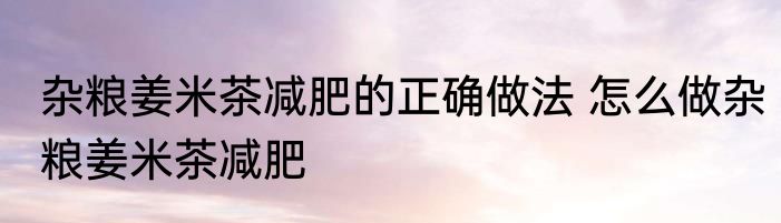 杂粮姜米茶减肥的正确做法 怎么做杂粮姜米茶减肥