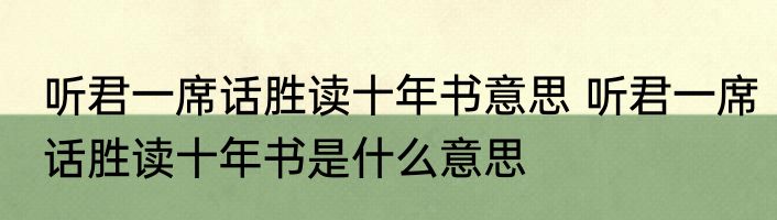 听君一席话胜读十年书意思 听君一席话胜读十年书是什么意思