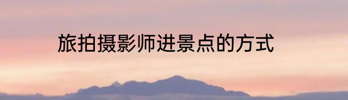 旅拍摄影师进景点的方式