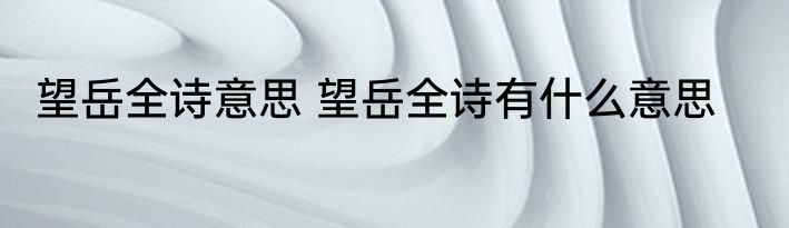 望岳全诗意思 望岳全诗有什么意思