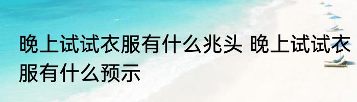 晚上试试衣服有什么兆头 晚上试试衣服有什么预示