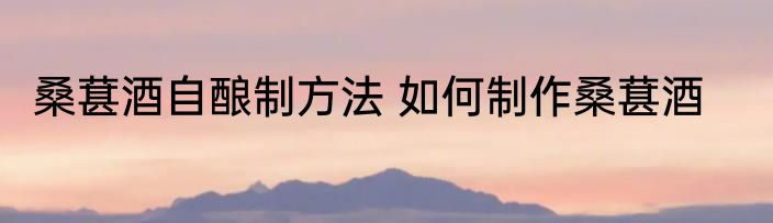 桑葚酒自酿制方法 如何制作桑葚酒