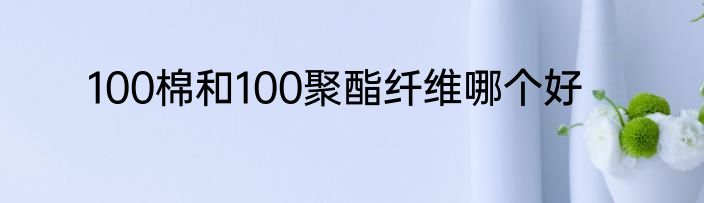 100棉和100聚酯纤维哪个好
