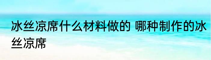 冰丝凉席什么材料做的 哪种制作的冰丝凉席