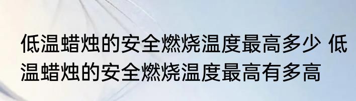 低温蜡烛的安全燃烧温度最高多少 低温蜡烛的安全燃烧温度最高有多高