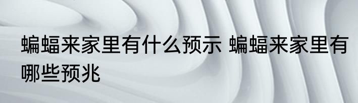 蝙蝠来家里有什么预示 蝙蝠来家里有哪些预兆