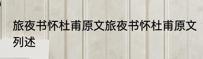 旅夜书怀杜甫原文旅夜书怀杜甫原文列述