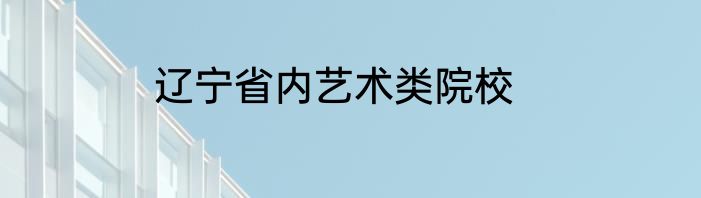 辽宁省内艺术类院校
