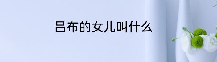 吕布的女儿叫什么