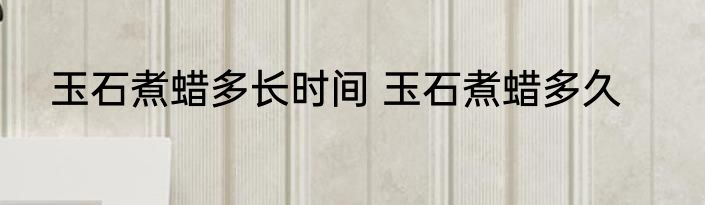 玉石煮蜡多长时间 玉石煮蜡多久