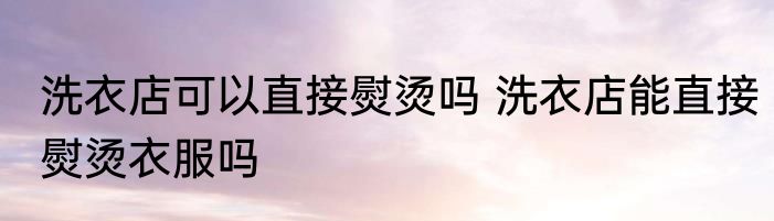 洗衣店可以直接熨烫吗 洗衣店能直接熨烫衣服吗