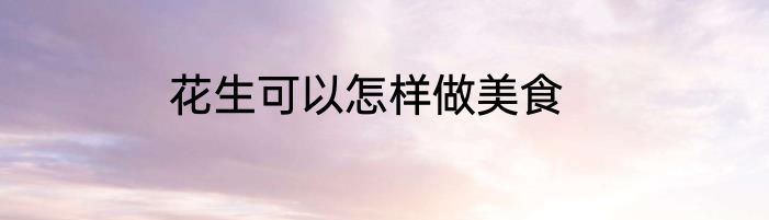 花生可以怎样做美食