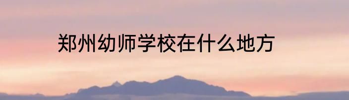 郑州幼师学校在什么地方