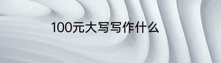 100元大写写作什么